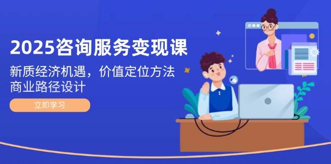 2025咨询服务变现课：新质经济机遇，价值定位方法，商业路径设计-富爸爸项目圈