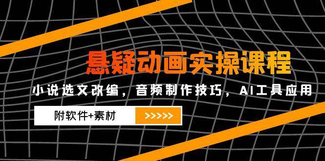 悬疑动画实操课程，小说选文改编，音频制作技巧，AI工具应用（附软件+素材）-富爸爸项目圈