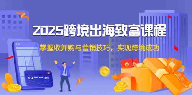 2025跨境出海致富课程，掌握收并购与营销技巧，实现跨境成功-富爸爸项目圈