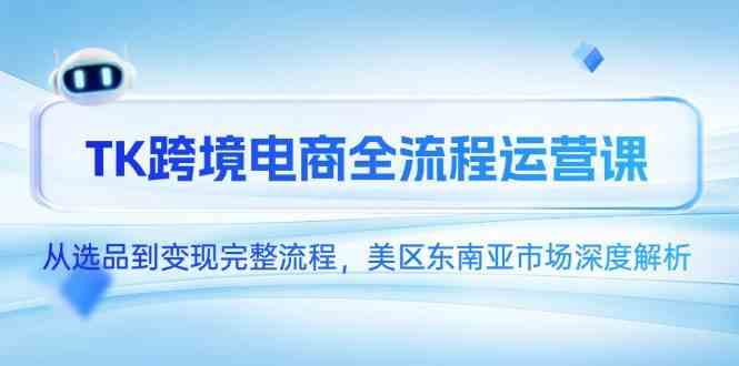 TK跨境电商全流程运营课，从选品到变现完整流程，美区东南亚市场深度解析-富爸爸项目圈
