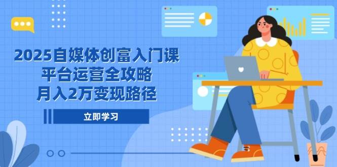 2025自媒体创富入门课，平台运营全攻略，月入2万变现路径-富爸爸项目圈