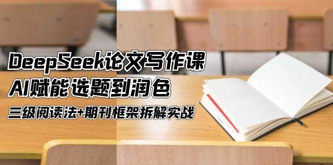 DeepSeek论文写作课，AI赋能选题到润色，三级阅读法+期刊框架拆解实战-富爸爸项目圈