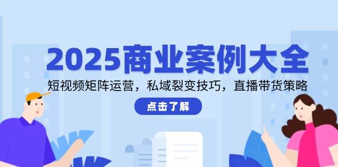 2025商业案例大全，短视频矩阵运营，私域裂变技巧，直播带货策略-富爸爸项目圈