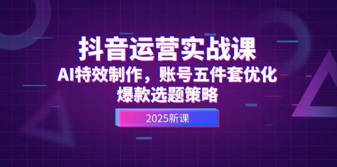 抖音运营实战课，AI特效制作，账号五件套优化，爆款选题策略-富爸爸项目圈
