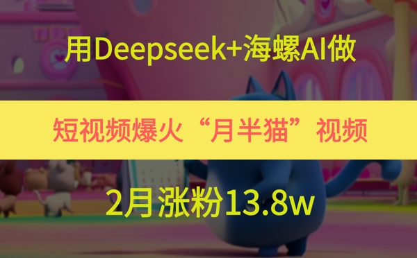 用Deepseek+海螺AI做短视频爆火“月半猫”视频，2月涨粉13.8w-富爸爸项目圈