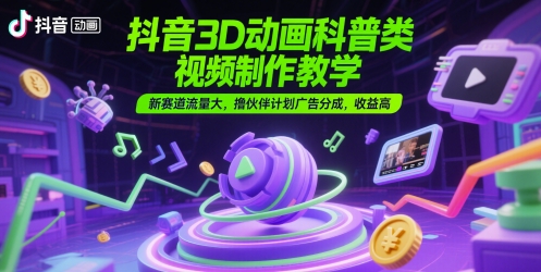 抖音3D动画科普类视频制作教学，新赛道流量大，撸伙伴计划广告分成，收益高-富爸爸项目圈
