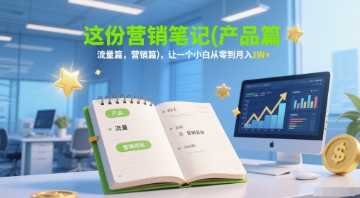 这份营销笔记(产品篇，流量篇，营销篇)，让一个小白从零到月入1W+-富爸爸项目圈