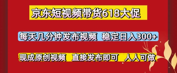 京东短视频带货618大促，每天几分钟发布视频，稳定日入3张+，现成原创视频，直接发布即可【揭秘】-富爸爸项目圈