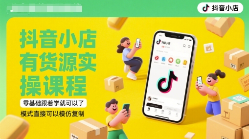 抖音小店有货源实操课程，零基础跟着学就可以了，模式直接可以模仿复制(更新6月)-富爸爸项目圈
