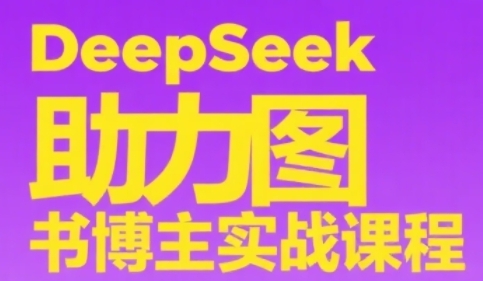 DeepSeek助力图书博主实战课，从0到1搭建账号、爆款选品逻辑、多维度内容制作技巧-富爸爸项目圈
