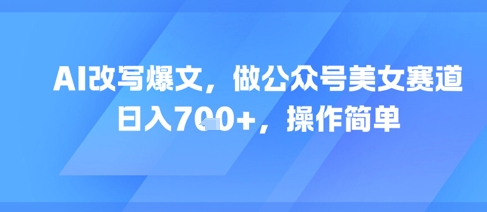 AI改写爆文，做公众号美女赛道，日入7张+，操作简单-富爸爸项目圈
