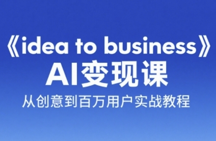 《idea to business》AI变成变现课，从创意到百万用户实战教程-富爸爸项目圈