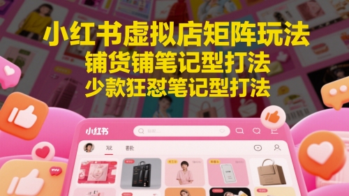 小红书虚拟店矩阵玩法，铺货铺笔记型打法，少款狂怼笔记型打法（更新）-富爸爸项目圈