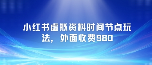 小红书虚拟资料时间节点玩法，外面收费980【附带项目教程】-富爸爸项目圈