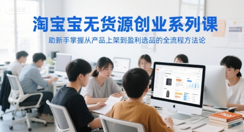 淘宝无货源创业系列课，助新手掌握从产品上架到盈利选品的全流程方法论-富爸爸项目圈