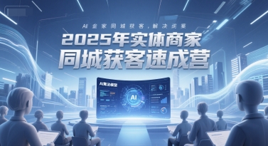 2025年实体商家同城获客速成营，同城企业AI获客全域解决方案-富爸爸项目圈