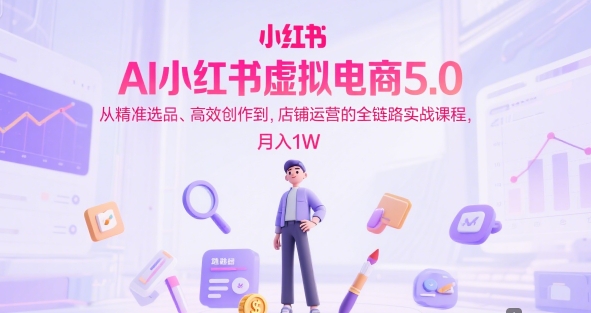 AI小红书虚拟电商5.0，从精准选品、高效创作到，店铺运营的全链路实战课程，月入1W-富爸爸项目圈