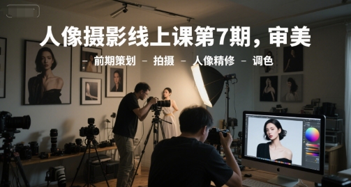 人像摄影线上课第7期，审美-前期策划-拍摄-人像精修-调色-富爸爸项目圈