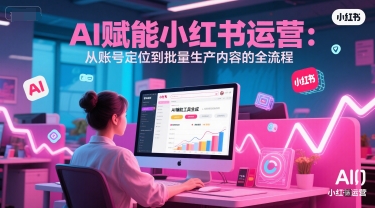 AI 赋能小红书运营：从账号定位到批量生产内容的全流程-富爸爸项目圈