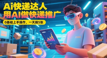 Ai快递达人，用AI做快递推广，0基础上手操作，一天搞5张-富爸爸项目圈