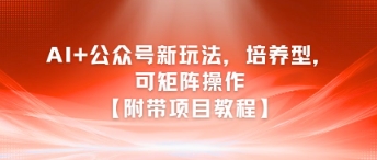 AI+公众号新玩法之培养型，可矩阵操作【附带项目教程】-富爸爸项目圈