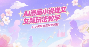 AI漫画小说推文女频玩法教学，AI小说推文变现全流程-富爸爸项目圈
