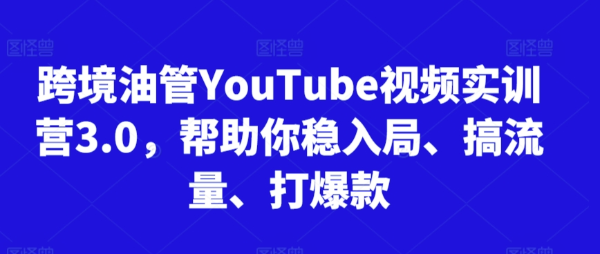 跨境油管YouTube视频实训营3.0，帮助你稳入局、搞流量、打爆款（更新2025）-富爸爸项目圈