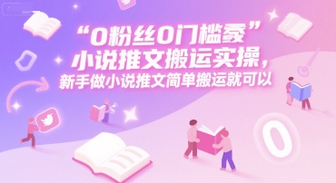 0 粉丝0门槛小说推文搬运实操，新手做小说推文简单搬运就可以-富爸爸项目圈