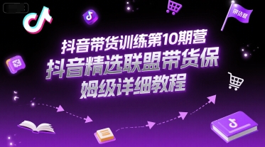 抖音带货训练第10期营，抖音精选联盟带货保姆级详细教程-富爸爸项目圈