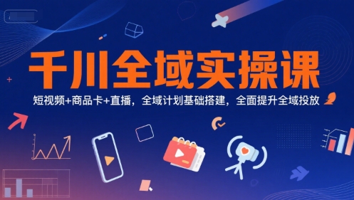 千川全域实操课，短视频+商品卡+直播，全域计划基础搭建，全面提升全域投放-富爸爸项目圈