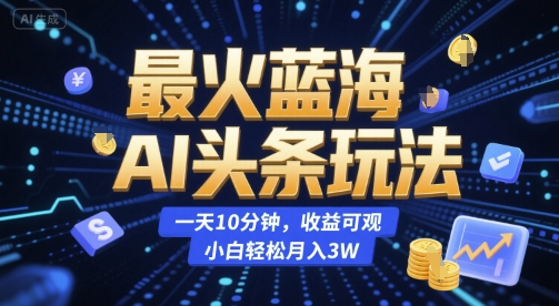 最火蓝海AI头条玩法，一天10分钟，收益可观，小白轻松月入3W【揭秘】-富爸爸项目圈