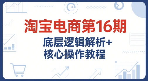 淘宝电商第16期，底层逻辑解析+核心操作教程，运营、推广提升能力的必学课程+配套资料-富爸爸项目圈