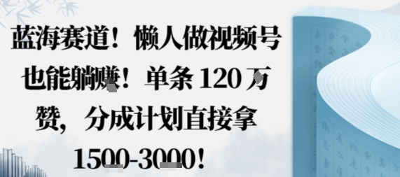 蓝海赛道，懒人做视频号也能躺挣，单条120W赞，分成计划直接拿1.5k，不用拍不用剪-富爸爸项目圈