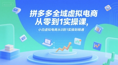 拼多多全域虚拟电商从零到1实操课，小白虚拟电商从0到1实操到精通-富爸爸项目圈