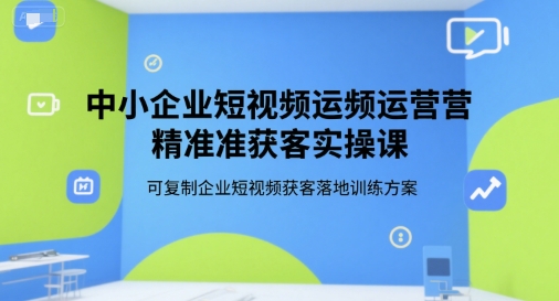 中小企业短视频运营精准获客实操课，可复制企业短视频获客落地训练方案-富爸爸项目圈