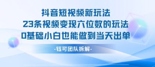 抖音短视频新玩法，23条视频变现六位数，0基础小白也能做到当天出单-富爸爸项目圈