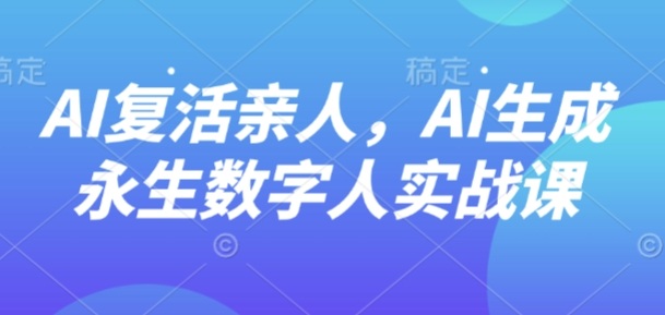 AI“复活”亲人，AI生成永生数字人实战课-富爸爸项目圈