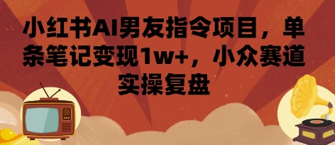 小红书AI男友指令项目，单条笔记变现1w+，小众赛道实操复盘-富爸爸项目圈