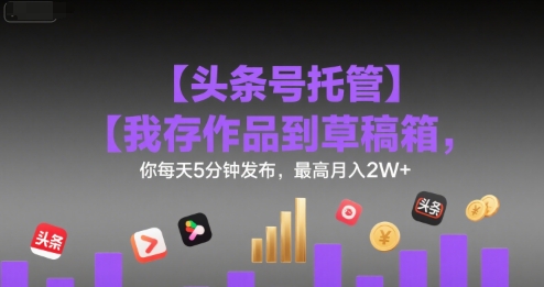 【头条号托管 】我存作品到草稿箱，你每天5分钟发布，最高月入2W+【揭秘】-富爸爸项目圈