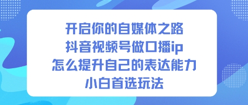 开启你的自媒体之路，抖音视频号做口播ip，怎么提升自己的表达能力，小白首选玩法-富爸爸项目圈
