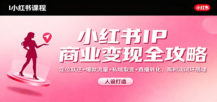小红书IP商业变现全攻略：定位跃迁+爆款流量+私域裂变+直播转化，高利润闭环搭建-富爸爸项目圈