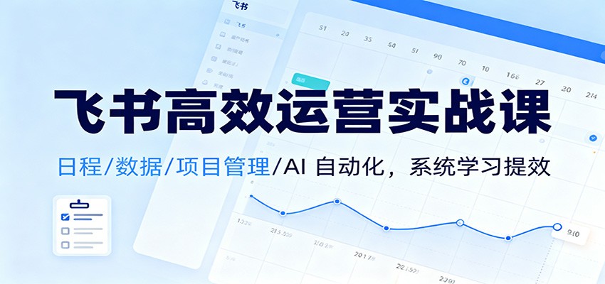 飞书高效运营实战课：日程/数据/项目管理/AI 自动化，系统学习提效-富爸爸项目圈