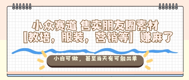 小众赛道售卖朋友圈素材【教培，服装，营销等】賺麻了，小白可做，甚至当天有可能出单-富爸爸项目圈