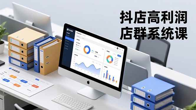 （16675期）抖店高利润店群系统课，店群搭建、选品策略、运营管控，构建标准体系，矩阵月入20万+-富爸爸项目圈