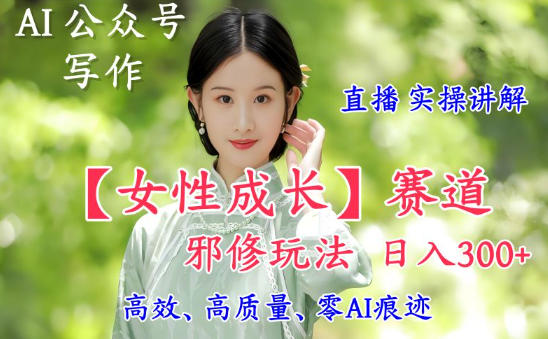 AI写作【女性成长】赛道内容邪修玩法，日入5张+，直播落地实操讲解-富爸爸项目圈