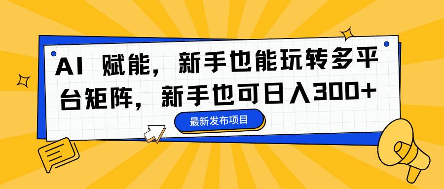 （16743期）AI 赋能，新手也能玩转多平台矩阵，新手也可日入300+-富爸爸项目圈