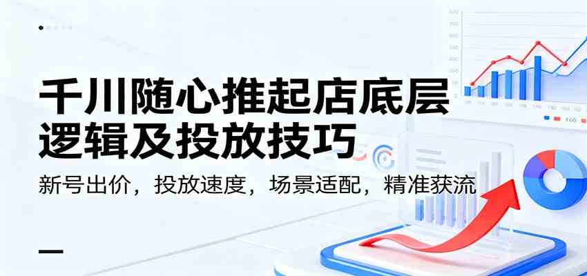千川随心推起店底层逻辑及投放技巧，新号出价，投放速度，场景适配，精准获流-富爸爸项目圈