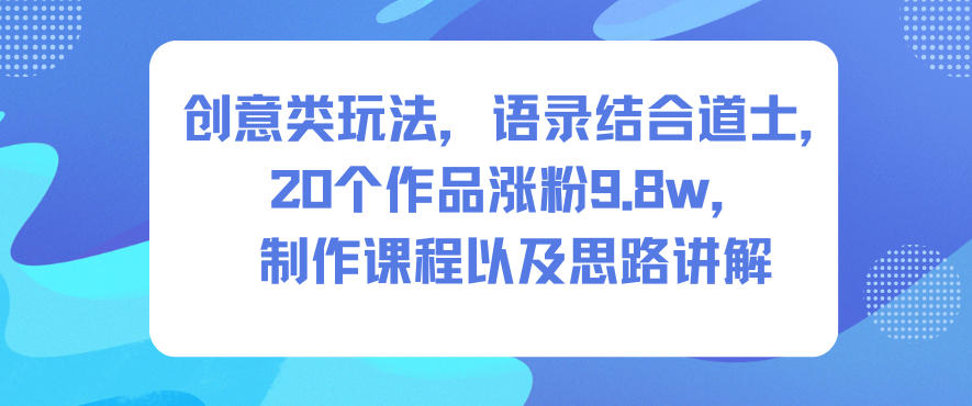 创意类玩法，语录结合道士，20个作品涨粉9.8w，制作课程以及思路讲解-富爸爸项目圈