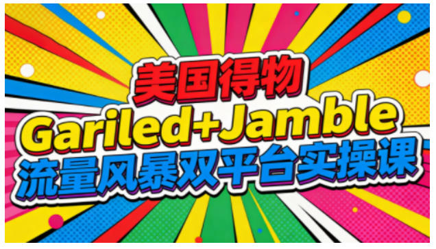 美国得物Gariled+Jamble流量风暴双平台实操课，两大美国热门平台全流程运营-富爸爸项目圈