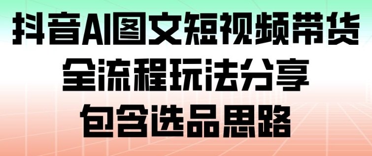抖音AI图文短视频带货，全流程玩法分享，包含选品思路-富爸爸项目圈